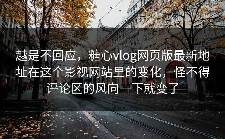 越是不回应,糖心vlog网页版最新地址在这个影视网站里的变化,怪不得评论区的风向一下就变了 越是不回应,糖心vlog网页版最新地址在这个影视网站里的变化,怪不得评论区的风向一下就变了