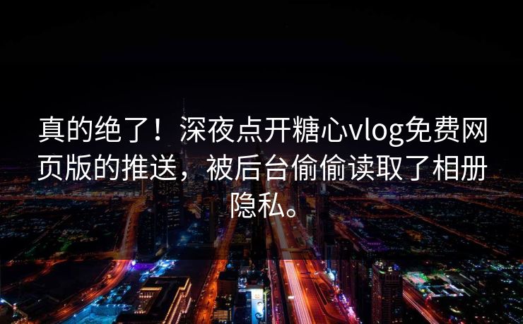 真的绝了！深夜点开糖心vlog免费网页版的推送，被后台偷偷读取了相册隐私。