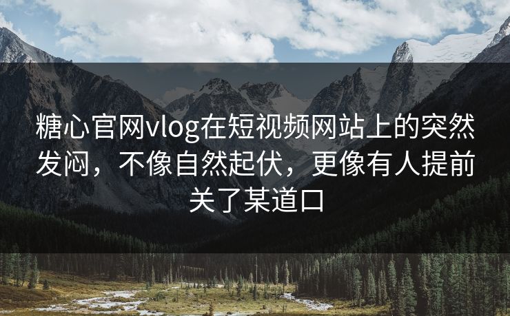 糖心官网vlog在短视频网站上的突然发闷，不像自然起伏，更像有人提前关了某道口