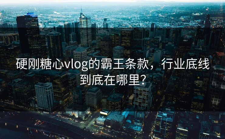 硬刚糖心vlog的霸王条款，行业底线到底在哪里？
