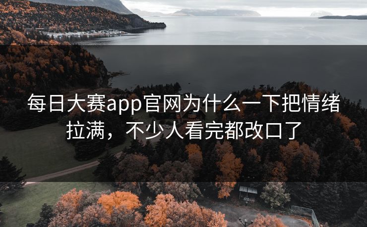 每日大赛app官网为什么一下把情绪拉满，不少人看完都改口了