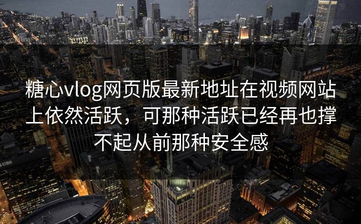 糖心vlog网页版最新地址在视频网站上依然活跃，可那种活跃已经再也撑不起从前那种安全感