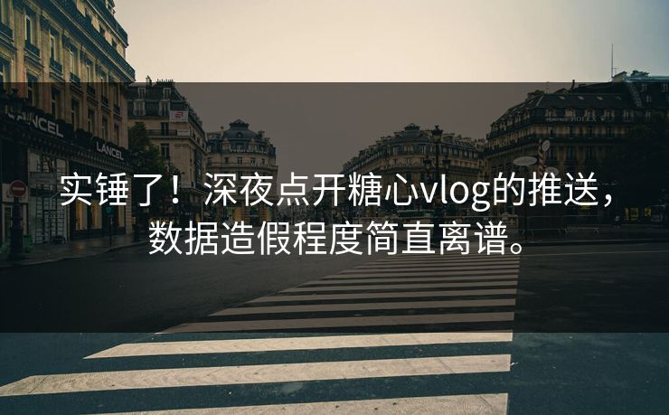 实锤了！深夜点开糖心vlog的推送，数据造假程度简直离谱。