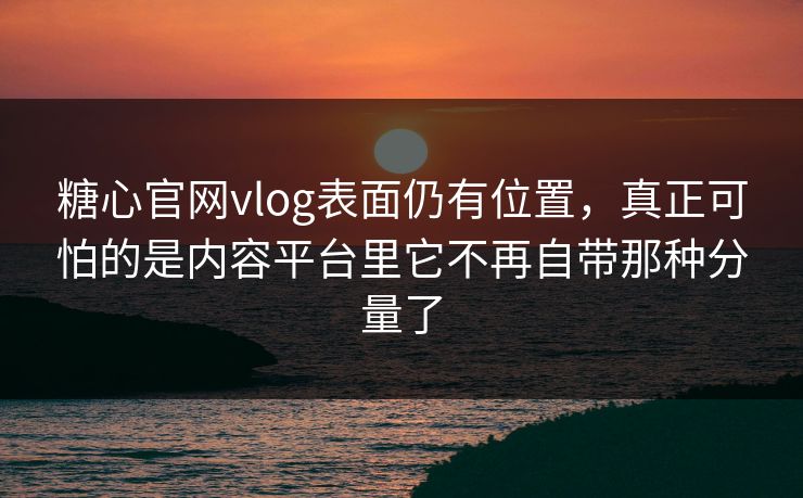 糖心官网vlog表面仍有位置，真正可怕的是内容平台里它不再自带那种分量了