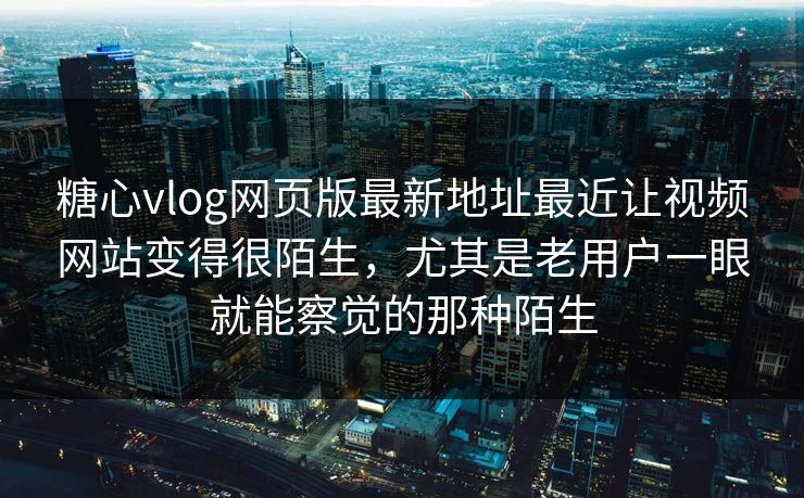 糖心vlog网页版最新地址最近让视频网站变得很陌生，尤其是老用户一眼就能察觉的那种陌生