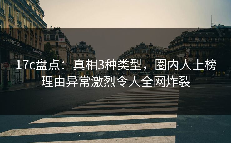 17c盘点：真相3种类型，圈内人上榜理由异常激烈令人全网炸裂