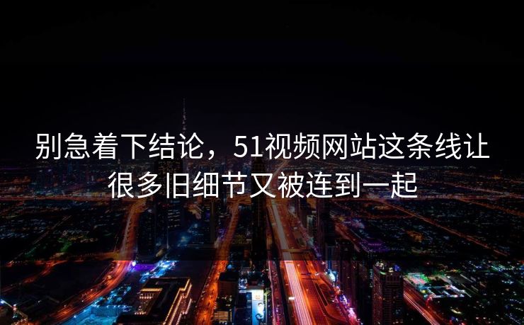别急着下结论，51视频网站这条线让很多旧细节又被连到一起