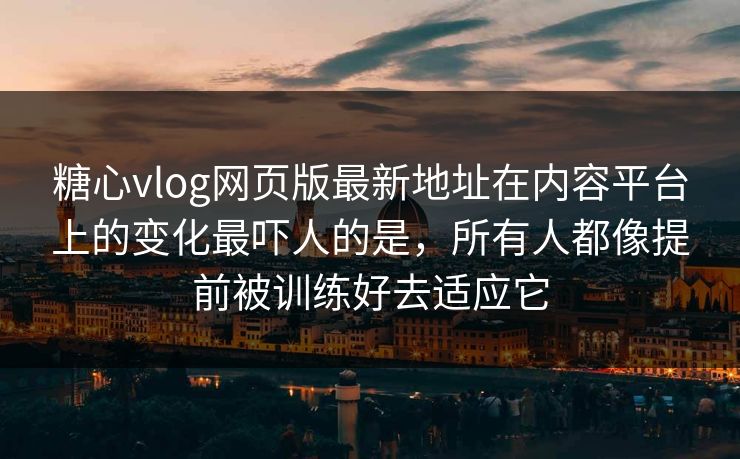 糖心vlog网页版最新地址在内容平台上的变化最吓人的是，所有人都像提前被训练好去适应它