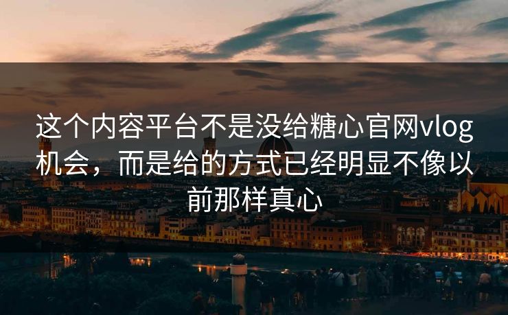 这个内容平台不是没给糖心官网vlog机会，而是给的方式已经明显不像以前那样真心
