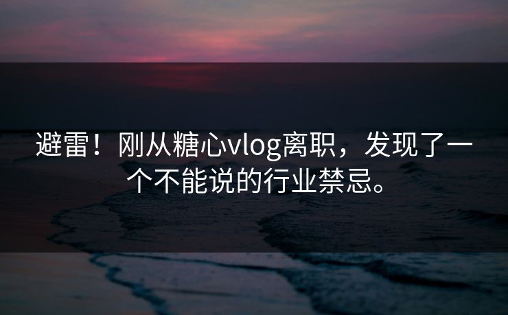 避雷！刚从糖心vlog离职，发现了一个不能说的行业禁忌。