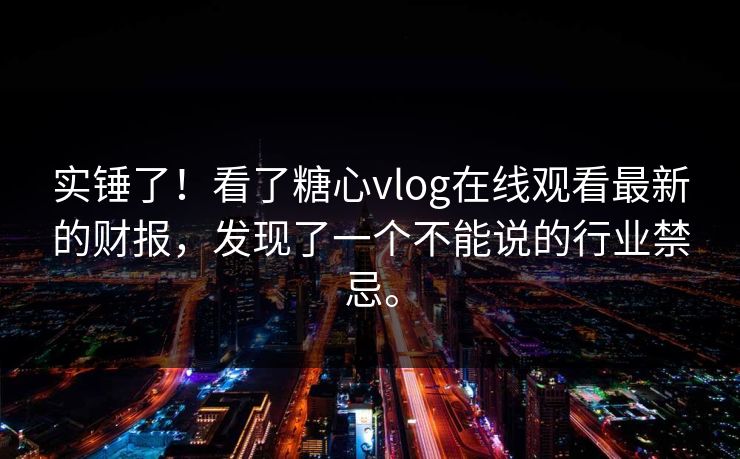 实锤了！看了糖心vlog在线观看最新的财报，发现了一个不能说的行业禁忌。