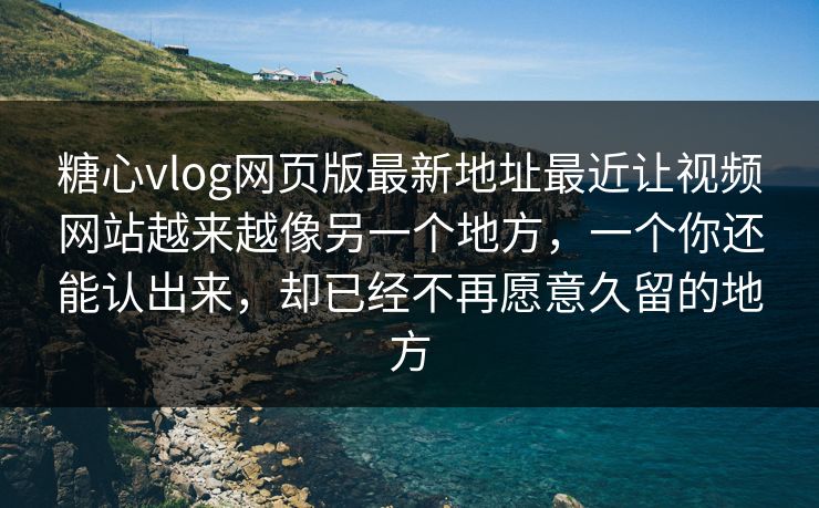 糖心vlog网页版最新地址最近让视频网站越来越像另一个地方，一个你还能认出来，却已经不再愿意久留的地方