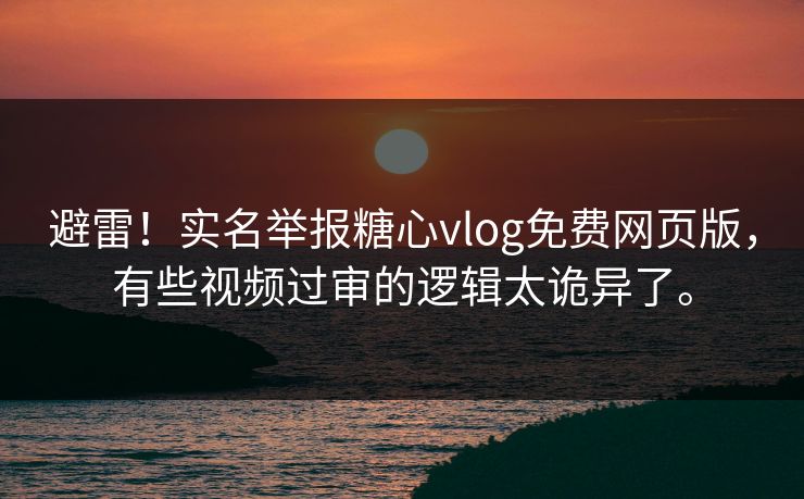 避雷！实名举报糖心vlog免费网页版，有些视频过审的逻辑太诡异了。