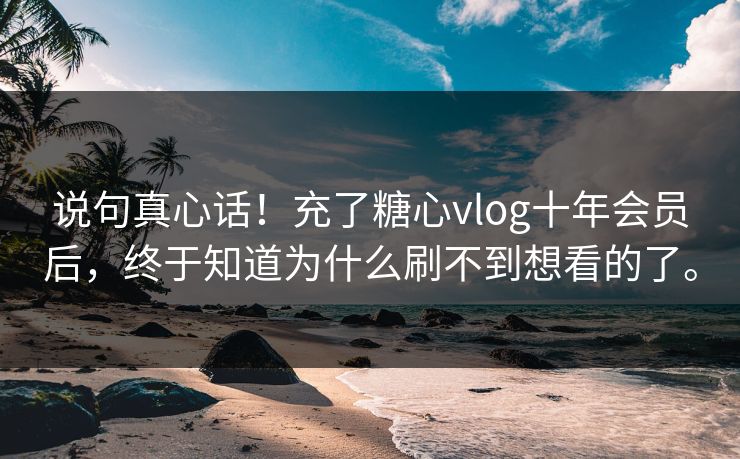 说句真心话！充了糖心vlog十年会员后，终于知道为什么刷不到想看的了。