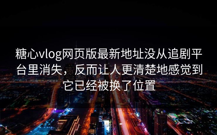 糖心vlog网页版最新地址没从追剧平台里消失，反而让人更清楚地感觉到它已经被换了位置