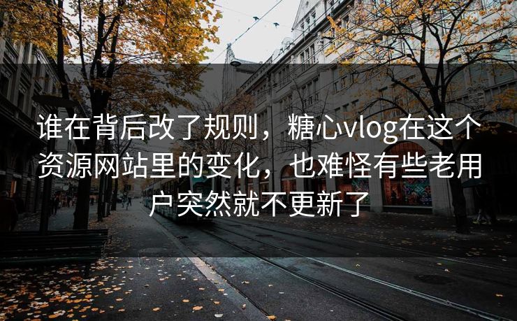 谁在背后改了规则，糖心vlog在这个资源网站里的变化，也难怪有些老用户突然就不更新了