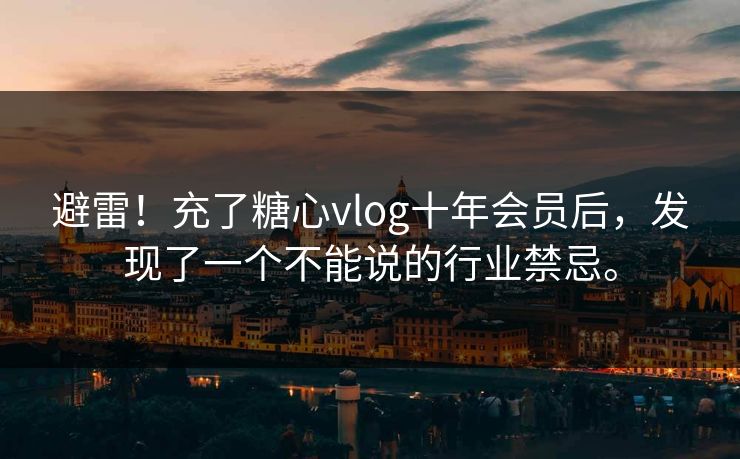 避雷！充了糖心vlog十年会员后，发现了一个不能说的行业禁忌。