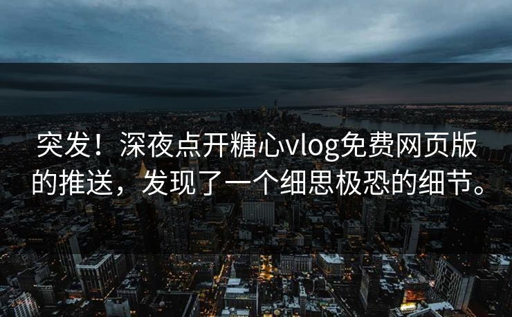突发!深夜点开糖心vlog免费网页版的推送,发现了一个细思极恐的细节。 突发!深夜点开糖心vlog免费网页版的推送,发现了一个细思极恐的细节。