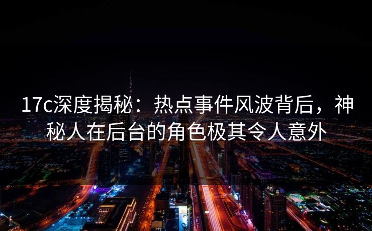 17c深度揭秘：热点事件风波背后，神秘人在后台的角色极其令人意外