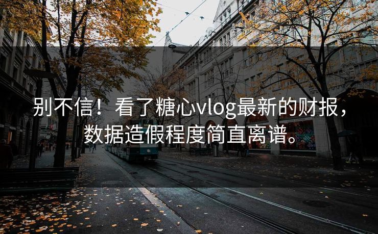 别不信！看了糖心vlog最新的财报，数据造假程度简直离谱。