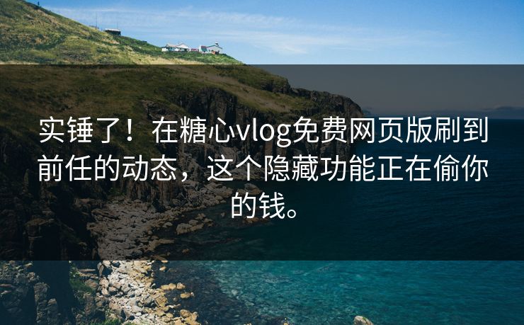 实锤了！在糖心vlog免费网页版刷到前任的动态，这个隐藏功能正在偷你的钱。