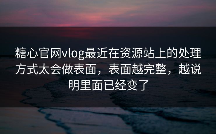 糖心官网vlog最近在资源站上的处理方式太会做表面，表面越完整，越说明里面已经变了