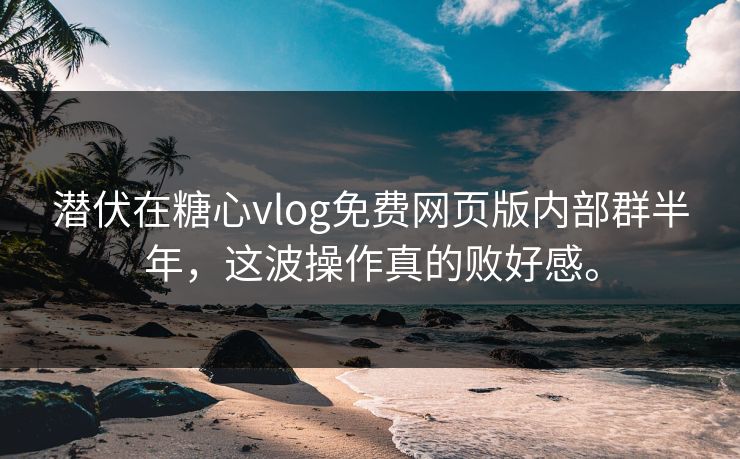 潜伏在糖心vlog免费网页版内部群半年，这波操作真的败好感。