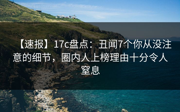 【速报】17c盘点：丑闻7个你从没注意的细节，圈内人上榜理由十分令人窒息