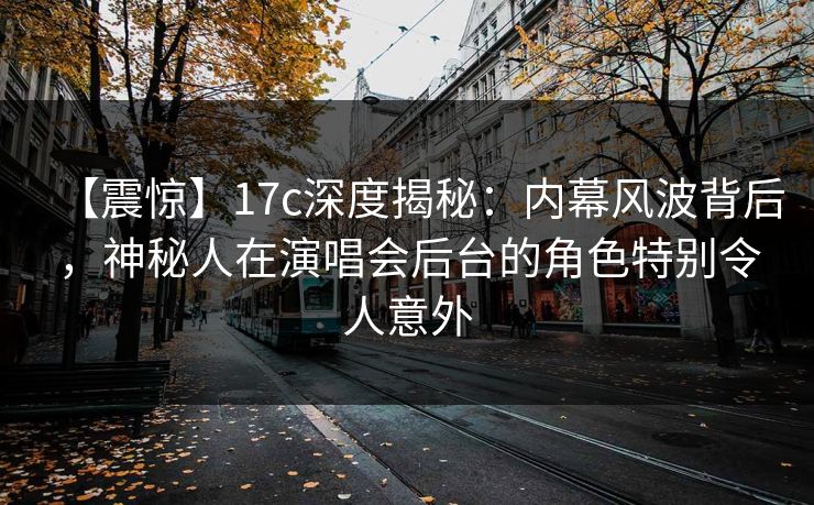 【震惊】17c深度揭秘：内幕风波背后，神秘人在演唱会后台的角色特别令人意外
