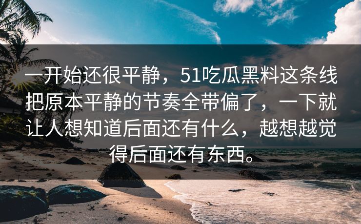 一开始还很平静，51吃瓜黑料这条线把原本平静的节奏全带偏了，一下就让人想知道后面还有什么，越想越觉得后面还有东西。