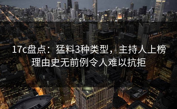 17c盘点：猛料3种类型，主持人上榜理由史无前例令人难以抗拒