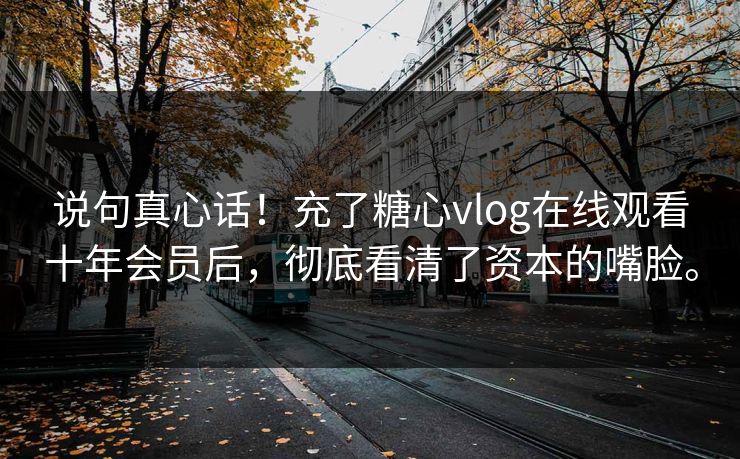 说句真心话！充了糖心vlog在线观看十年会员后，彻底看清了资本的嘴脸。