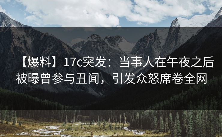 【爆料】17c突发：当事人在午夜之后被曝曾参与丑闻，引发众怒席卷全网