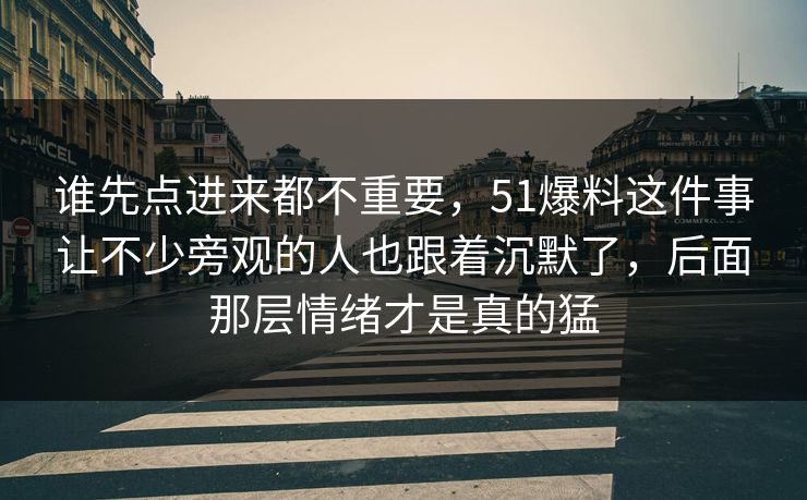 谁先点进来都不重要，51爆料这件事让不少旁观的人也跟着沉默了，后面那层情绪才是真的猛
