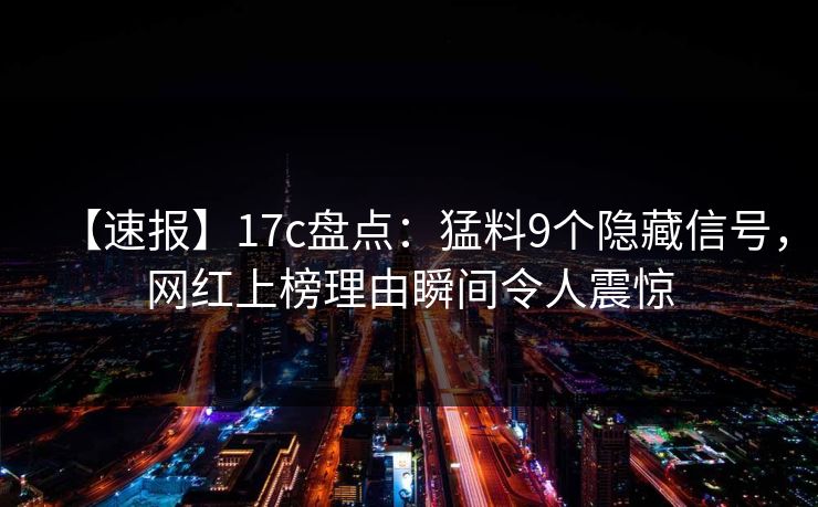 【速报】17c盘点：猛料9个隐藏信号，网红上榜理由瞬间令人震惊
