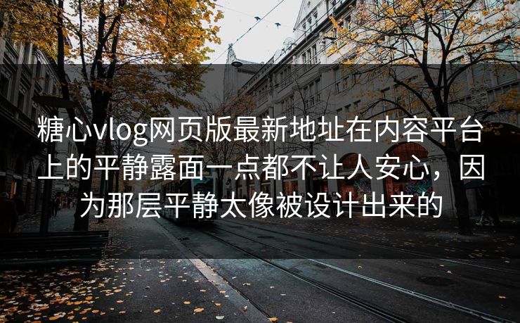 糖心vlog网页版最新地址在内容平台上的平静露面一点都不让人安心，因为那层平静太像被设计出来的