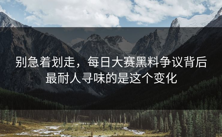 别急着划走，每日大赛黑料争议背后最耐人寻味的是这个变化