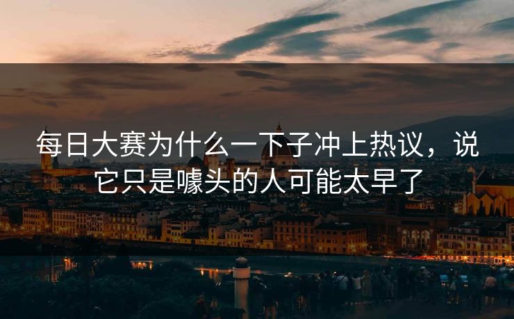 每日大赛为什么一下子冲上热议，说它只是噱头的人可能太早了