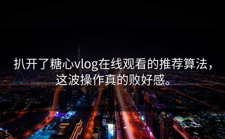 扒开了糖心vlog在线观看的推荐算法，这波操作真的败好感。