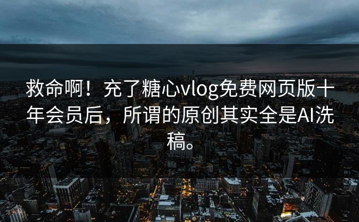 救命啊！充了糖心vlog免费网页版十年会员后，所谓的原创其实全是AI洗稿。