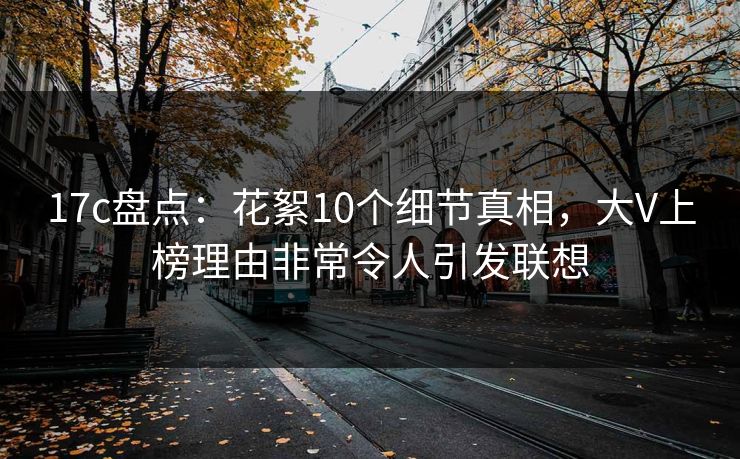 17c盘点：花絮10个细节真相，大V上榜理由非常令人引发联想