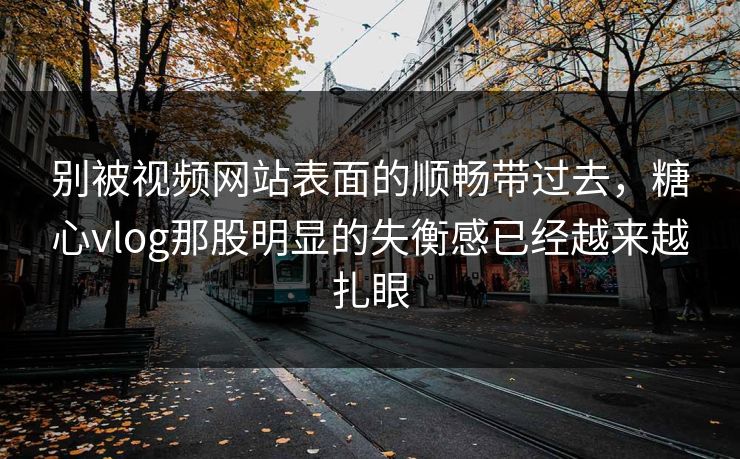 别被视频网站表面的顺畅带过去，糖心vlog那股明显的失衡感已经越来越扎眼