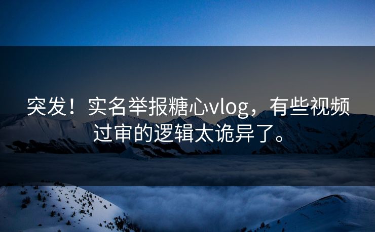 突发！实名举报糖心vlog，有些视频过审的逻辑太诡异了。