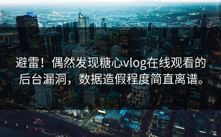 避雷！偶然发现糖心vlog在线观看的后台漏洞，数据造假程度简直离谱。