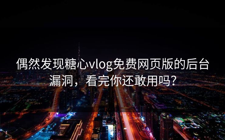 偶然发现糖心vlog免费网页版的后台漏洞，看完你还敢用吗？