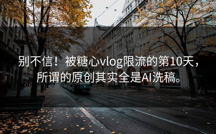别不信！被糖心vlog限流的第10天，所谓的原创其实全是AI洗稿。