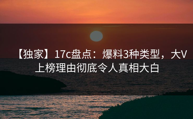 【独家】17c盘点：爆料3种类型，大V上榜理由彻底令人真相大白