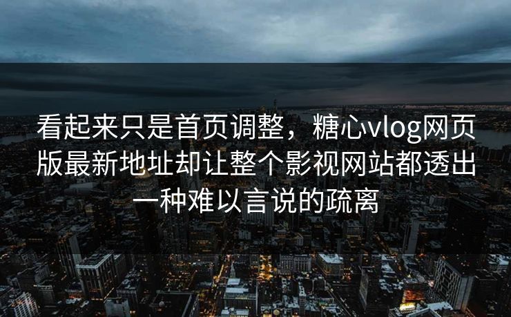 看起来只是首页调整，糖心vlog网页版最新地址却让整个影视网站都透出一种难以言说的疏离