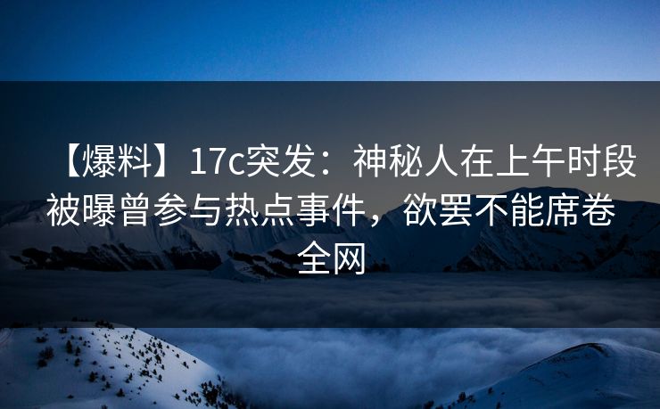 【爆料】17c突发：神秘人在上午时段被曝曾参与热点事件，欲罢不能席卷全网
