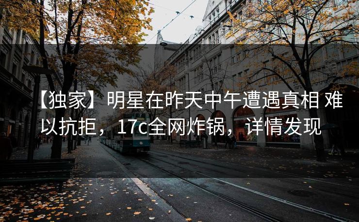 【独家】明星在昨天中午遭遇真相 难以抗拒，17c全网炸锅，详情发现